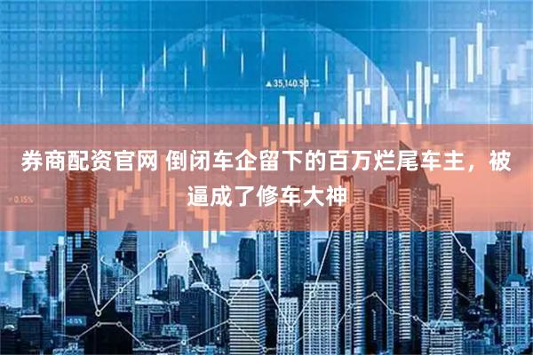 券商配资官网 倒闭车企留下的百万烂尾车主，被逼成了修车大神