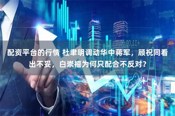 配资平台的行情 杜聿明调动华中蒋军，顾祝同看出不妥，白崇禧为何只配合不反对？