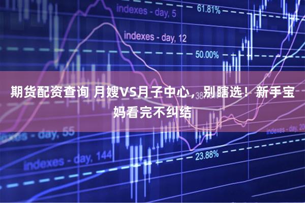 期货配资查询 月嫂VS月子中心，别瞎选！新手宝妈看完不纠结
