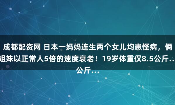 成都配资网 日本一妈妈连生两个女儿均患怪病，俩姐妹以正常人5倍的速度衰老！19岁体重仅8.5公斤…