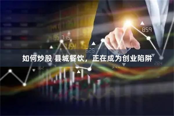 如何炒股 县城餐饮，正在成为创业陷阱