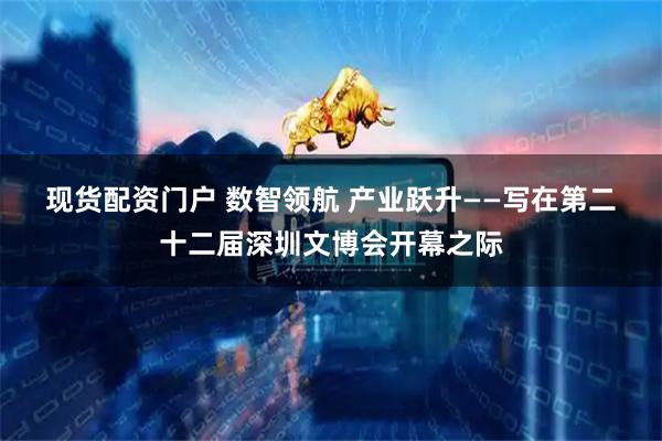 现货配资门户 数智领航 产业跃升——写在第二十二届深圳文博会开幕之际