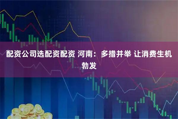 配资公司选配资配资 河南：多措并举 让消费生机勃发
