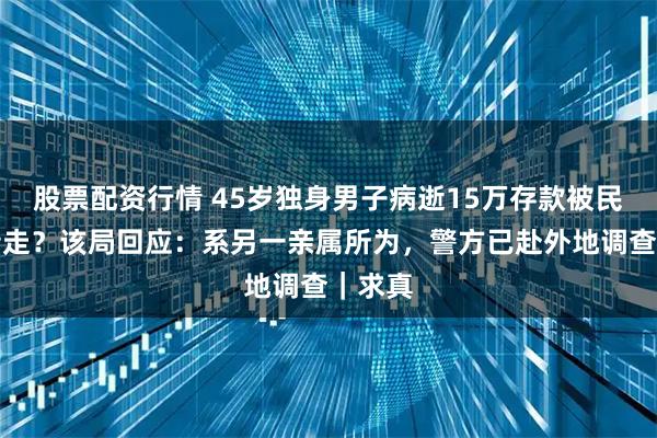 股票配资行情 45岁独身男子病逝15万存款被民政局转走？该局回应：系另一亲属所为，警方已赴外地调查｜求真