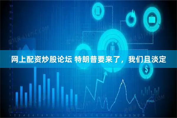 网上配资炒股论坛 特朗普要来了，我们且淡定