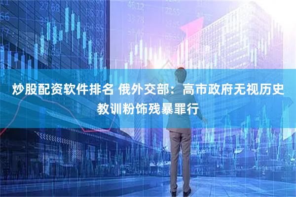 炒股配资软件排名 俄外交部：高市政府无视历史教训粉饰残暴罪行